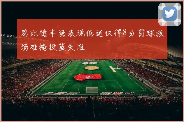 恩比德半场表现低迷仅得8分罚球救场难掩投篮失准