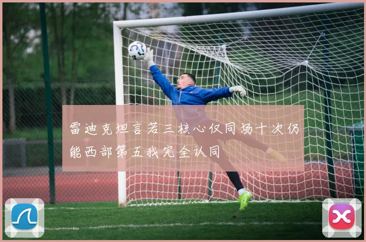 雷迪克坦言若三核心仅同场十次仍能西部第五我完全认同