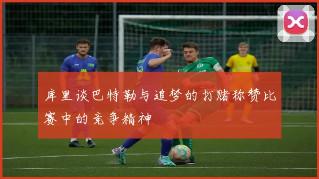 库里谈巴特勒与追梦的打赌称赞比赛中的竞争精神