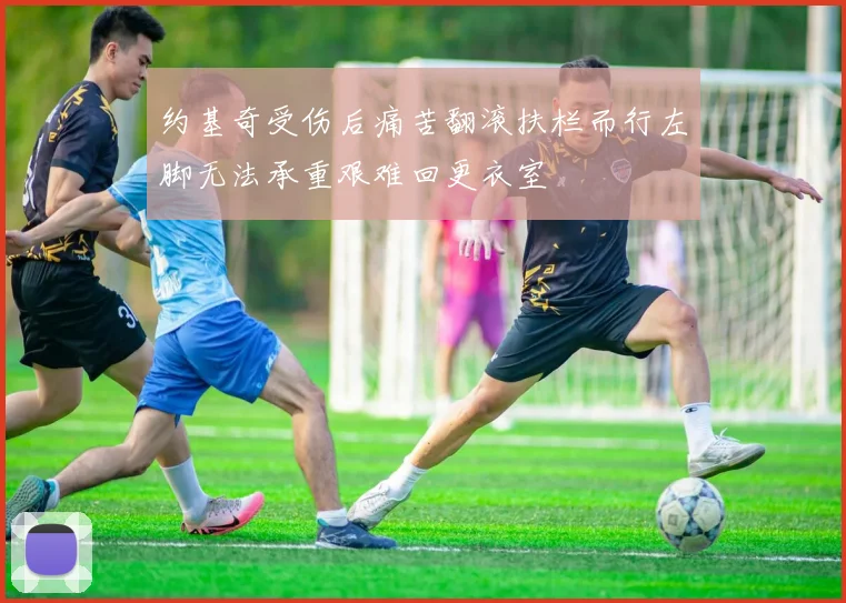 约基奇受伤后痛苦翻滚扶栏而行左脚无法承重艰难回更衣室