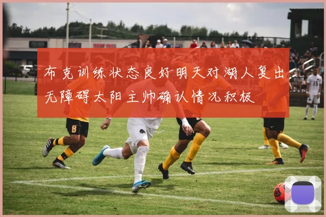 布克训练状态良好明天对湖人复出无障碍太阳主帅确认情况积极