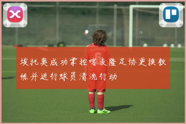 埃托奥成功掌控喀麦隆足协更换教练并进行球员清洗行动