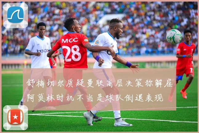 舒梅切尔质疑曼联高层决策称解雇阿莫林时机不当是球队倒退表现