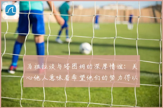 马祖拉谈与塔图姆的深厚情谊：关心他人意味着希望他们的努力得以回报